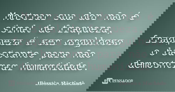 Mostrar sua dor não é sinal de fraqueza, fraqueza é ser orgulhoso o bastante para não demosntrar humanidade.... Frase de Diessica Machado.