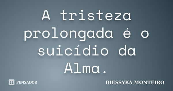 A tristeza prolongada é o suicídio da Alma.... Frase de Diessyka Monteiro.
