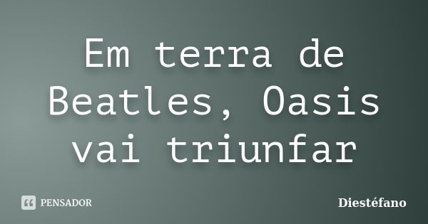 Em terra de Beatles, Oasis vai triunfar... Frase de Diestéfano.