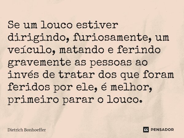 Se um louco estiver dirigindo, furiosamente, um veículo, matando e ferindo gravemente as pessoas ao invés de tratar dos que foram feridos por ele, é melhor, pri... Frase de Dietrich Bonhoeffer.