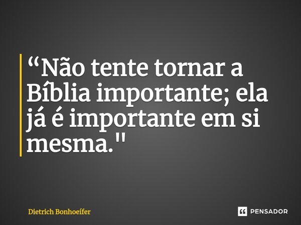 ⁠“Não tente tornar a Bíblia importante; ela já é importante em si mesma."... Frase de Dietrich Bonhoeífer.