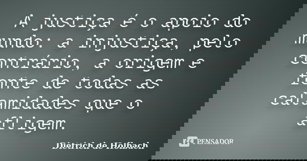 A justiça é o apoio do mundo: a injustiça, pelo contrário, a origem e fonte de todas as calamidades que o afligem.... Frase de Dietrich de Holbach.