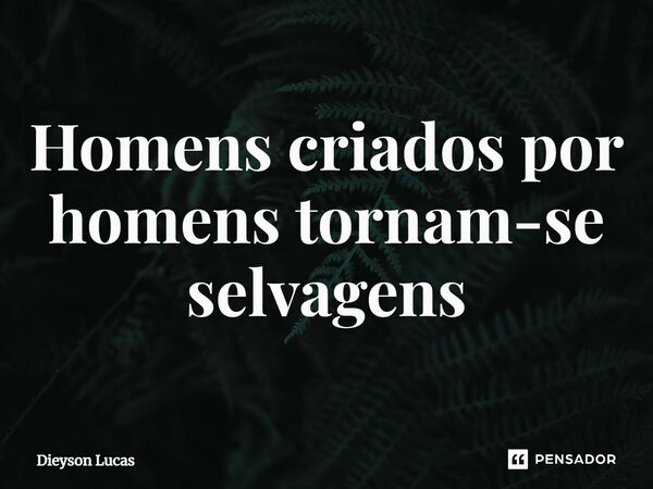 H⁠omens criados por homens tornam-se selvagens... Frase de Dieyson lucas.