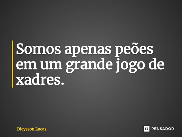 ⁠Somos apenas peões em um grande jogo de xadres.... Frase de Dieysson Lucas.