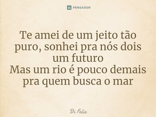 ⁠Te amei de um jeito tão puro, sonhei pra nós dois um futuro Mas um rio é pouco demais pra quem busca o mar... Frase de Di felix.