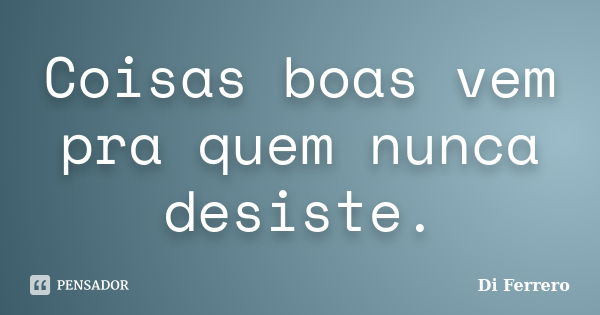 Coisas boas vem pra quem nunca desiste.... Frase de Di Ferrero.