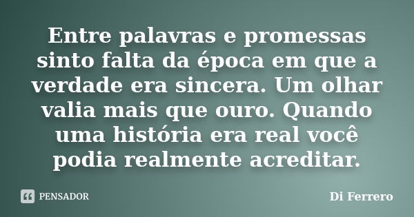 Entre palavras e promessas sinto falta da época em que a verdade era sincera. Um olhar valia mais que ouro. Quando uma história era real você podia realmente ac... Frase de Di Ferrero.