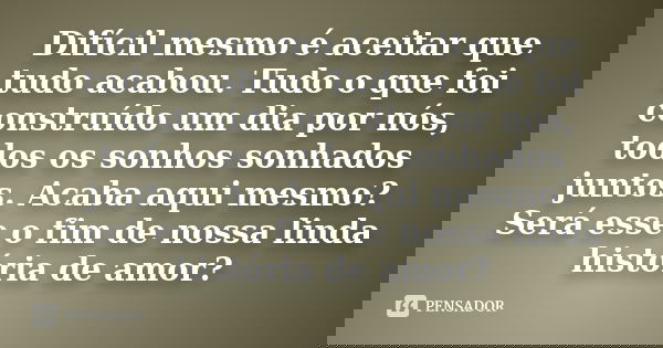 Difícil mesmo é aceitar que tudo acabou. Tudo o que foi construído um dia por nós, todos os sonhos sonhados juntos. Acaba aqui mesmo? Será esse o fim de nossa l... Frase de Autor desconhecido.
