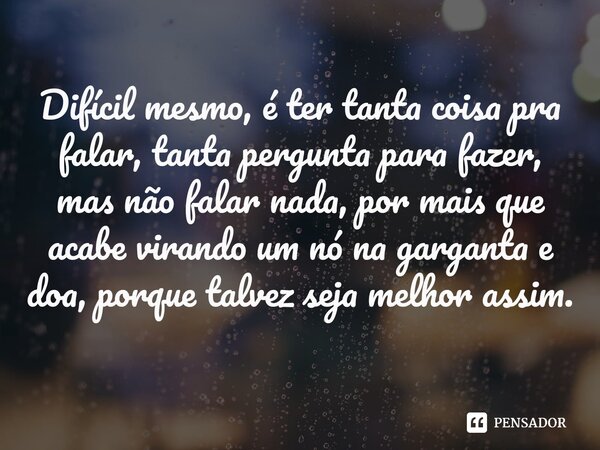 ⁠Difícil mesmo, é ter tanta coisa pra falar, tanta pergunta para fazer, mas não falar nada, por mais que acabe virando um nó na garganta e doa, porque talvez se