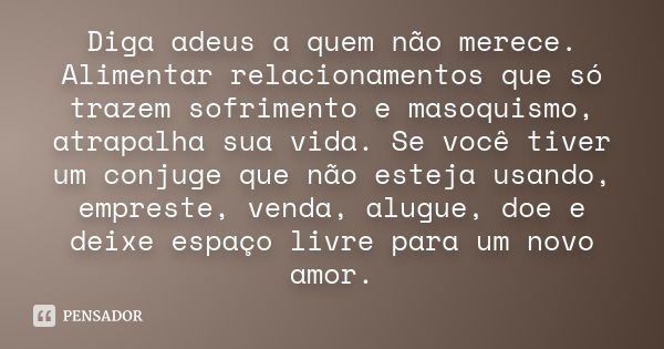 Diga adeus a quem não merece. Alimentar relacionamentos que só trazem sofrimento e masoquismo, atrapalha sua vida. Se você tiver um conjuge que não esteja usand