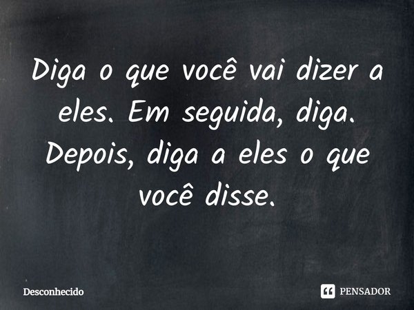 ⁠Diga o que você vai dizer a eles. Em seguida, diga. Depois, diga a eles o que você disse.