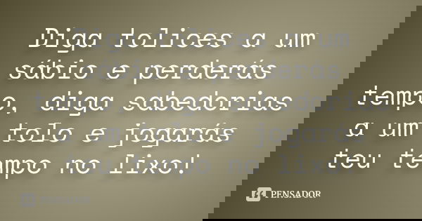 Diga tolices a um sábio e perderás tempo, diga sabedorias a um tolo e jogarás teu tempo no lixo!... Frase de Anônimo.