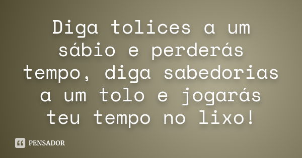 Diga tolices a um sábio e perderás tempo, diga sabedorias a um tolo e jogarás teu tempo no lixo!... Frase de Anônimo.