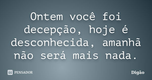 Ontem você foi decepção, hoje é desconhecida, amanhã não será mais nada.... Frase de Digão.