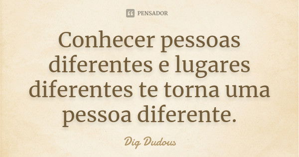 Conhecer pessoas diferentes e lugares diferentes te torna uma pessoa diferente.... Frase de Dig Dudous.