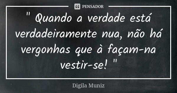 " Quando a verdade está verdadeiramente nua, não há vergonhas que à façam-na vestir-se! "... Frase de Digila Muniz.