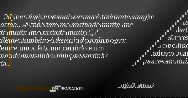 " Só por hoje pretendo ser mais tolerante comigo mesma... A vida tem me ensinado muito, me batido muito, me cortado muito [...] Ser resiliente também é des... Frase de Digila Muniz.