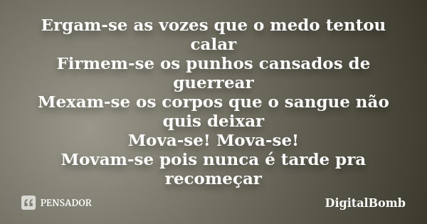 Ergam-se as vozes que o medo tentou calar Firmem-se os punhos cansados de guerrear Mexam-se os corpos que o sangue não quis deixar Mova-se! Mova-se! Movam-se po... Frase de DigitalBomb.