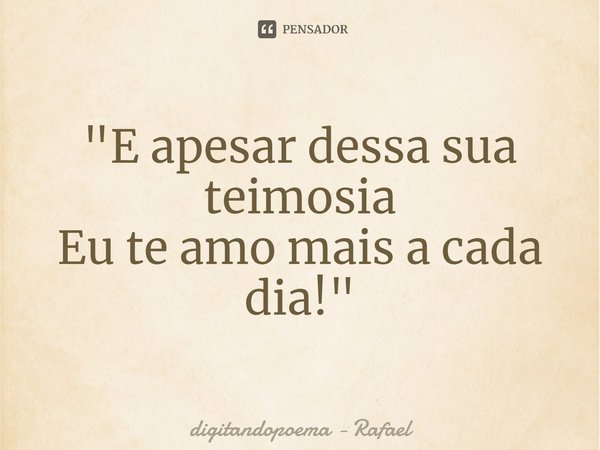 ⁠"⁠E apesar dessa sua teimosia
Eu te amo mais a cada dia!"... Frase de digitandopoema - Rafael.