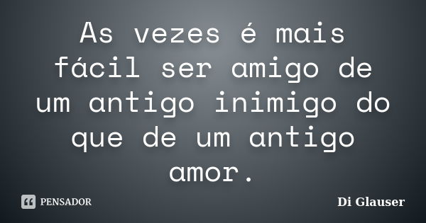 As vezes é mais fácil ser amigo de um antigo inimigo do que de um antigo amor.... Frase de Di Glauser.