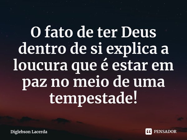 ⁠O fato de ter Deus dentro de si explica a loucura que é estar em paz no meio de uma tempestade!... Frase de Diglebson Lacerda.