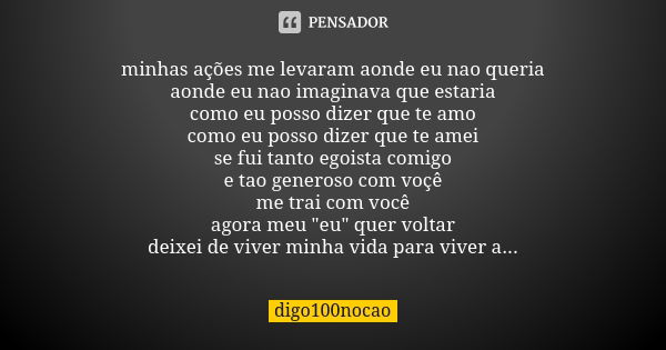 minhas ações me levaram aonde eu nao queria aonde eu nao imaginava que estaria como eu posso dizer que te amo como eu posso dizer que te amei se fui tanto egois... Frase de digo100nocao.