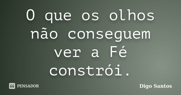 O que os olhos não conseguem ver a Fé constrói.... Frase de Digo Santos.