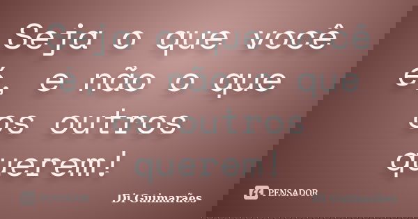 Seja o que você é, e não o que os outros querem!... Frase de Di Guimarães.