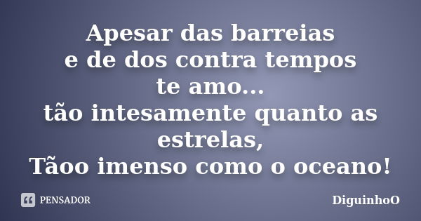 Apesar das barreias e de dos contra tempos te amo... tão intesamente quanto as estrelas, Tãoo imenso como o oceano!... Frase de DiguinhoO.