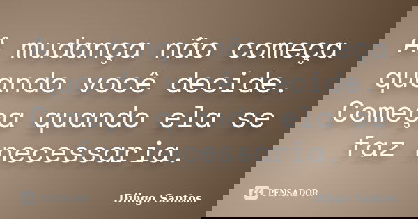 A mudança não começa quando você decide. Começa quando ela se faz necessaria.... Frase de Dihgo Santos.
