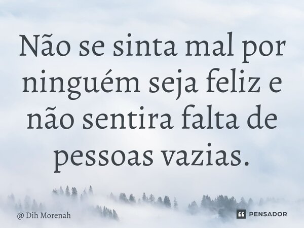 ⁠Não se sinta mal por ninguém seja feliz e não sentira falta de pessoas vazias.... Frase de Dih Morenah.