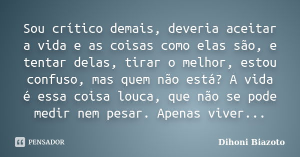 Sou crítico demais, deveria aceitar a vida e as coisas como elas são, e tentar delas, tirar o melhor, estou confuso, mas quem não está? A vida é essa coisa louc... Frase de Dihoni Biazoto.