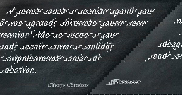 A gente custa a aceitar aquilo que não nos agrada, birrentos quem nem menino! Mas as vezes o que desagrada, assim como a solidão, pode ser simplesmente coisa do... Frase de Dihony Cardoso.