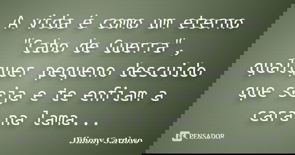 A vida é como um eterno "Cabo de Guerra", qualquer pequeno descuido que seja e te enfiam a cara na lama...... Frase de Dihony Cardoso.