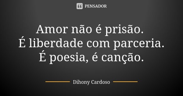 Amor não é prisão. É liberdade com parceria. É poesia, é canção.... Frase de Dihony Cardoso.