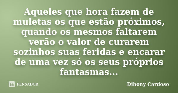 Aqueles que hora fazem de muletas os que estão próximos, quando os mesmos faltarem verão o valor de curarem sozinhos suas feridas e encarar de uma vez só os seu... Frase de Dihony Cardoso.