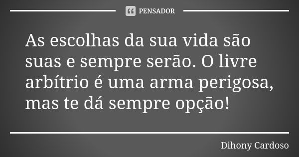 As escolhas da sua vida são suas e sempre serão. O livre arbítrio é uma arma perigosa, mas te dá sempre opção!... Frase de Dihony Cardoso.