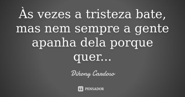 Às vezes a tristeza bate, mas nem sempre a gente apanha dela porque quer...... Frase de Dihony Cardoso.