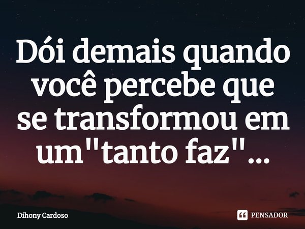 Dói demais quando você percebe que se transformou em um "tanto faz"...⁠... Frase de Dihony Cardoso.