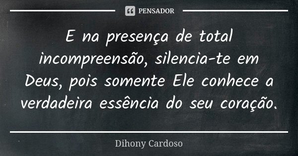 E na presença de total incompreensão, silencia-te em Deus, pois somente Ele conhece a verdadeira essência do seu coração.... Frase de Dihony Cardoso.