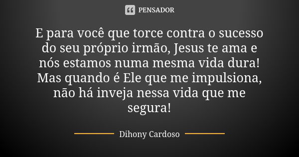 E para você que torce contra o sucesso do seu próprio irmão, Jesus te ama e nós estamos numa mesma vida dura! Mas quando é Ele que me impulsiona, não há inveja ... Frase de Dihony Cardoso.