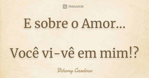 E sobre o Amor... Você vi-vê em mim!?... Frase de Dihony Cardoso.