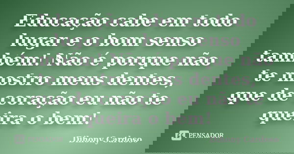 Educação cabe em todo lugar e o bom senso também! Não é porque não te mostro meus dentes, que de coração eu não te queira o bem!... Frase de Dihony Cardoso.