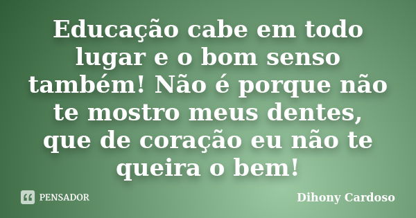 Educação cabe em todo lugar e o bom senso também! Não é porque não te mostro meus dentes, que de coração eu não te queira o bem!... Frase de Dihony Cardoso.