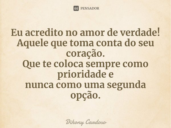 ⁠Eu acredito no amor de verdade!
Aquele que toma conta do seu coração.
Que te coloca sempre como prioridade e
nunca como uma segunda opção.... Frase de Dihony Cardoso.