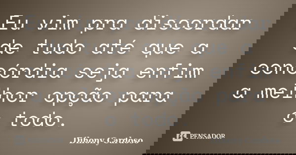 Eu vim pra discordar de tudo até que a concórdia seja enfim a melhor opção para o todo.... Frase de Dihony Cardoso.