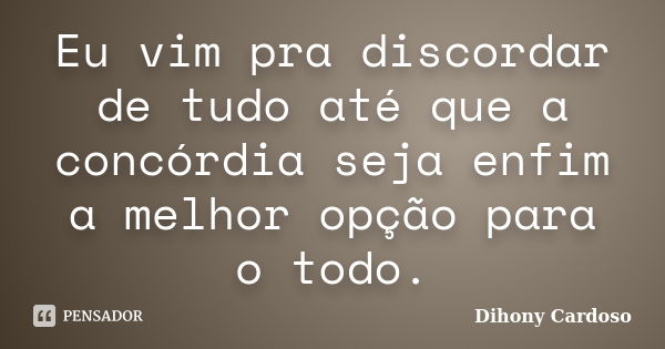 Eu vim pra discordar de tudo até que a concórdia seja enfim a melhor opção para o todo.... Frase de Dihony Cardoso.