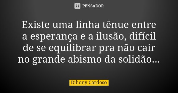 Existe uma linha tênue entre a esperança e a ilusão, difícil de se equilibrar pra não cair no grande abismo da solidão...... Frase de Dihony Cardoso.