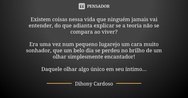 Existem coisas nessa vida que ninguém jamais vai entender, do que adianta explicar se a teoria não se compara ao viver? Era uma vez num pequeno lugarejo um cara... Frase de Dihony Cardoso.