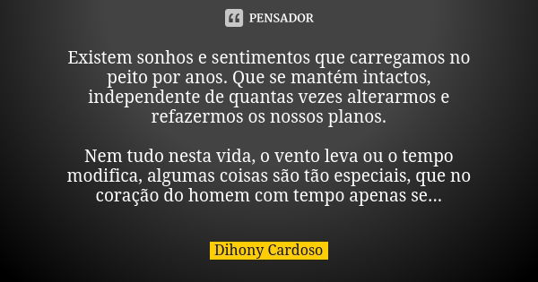 Existem sonhos e sentimentos que carregamos no peito por anos. Que se mantém intactos, independente de quantas vezes alterarmos e refazermos os nossos planos. N... Frase de Dihony Cardoso.